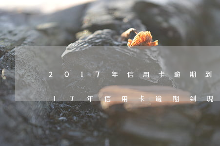 2017年信用卡逾期到現在是幾年-2017年信用卡逾期到現在是幾年了
