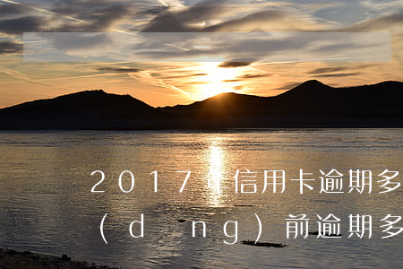 2017年信用卡逾期多久會清除（信用卡當(dāng)前逾期多長時間更新）