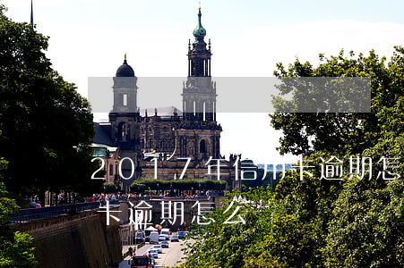 2017年信用卡逾期怎么辦（逾期期間信用卡逾期怎么辦）