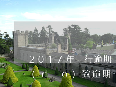 2017年銀行逾期(銀行錯(cuò)誤導(dǎo)致逾期)