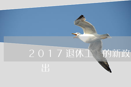 2017退休工資的新政策(最新退休工資標準出爐)