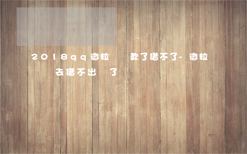 2018qq微粒貸還款了借不了-微粒貸還進去借不出來了