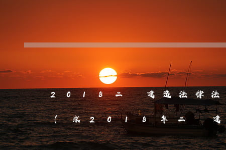 2018二級建造法律法規(guī)答案(求2018年二級建造師施工管理的考試真題,最好是帶答案解析的)