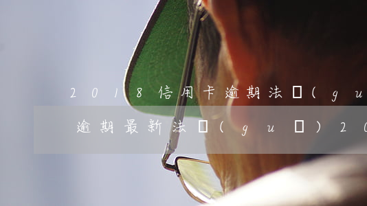 2018信用卡逾期法規(guī)(信用卡逾期最新法規(guī)2020)
