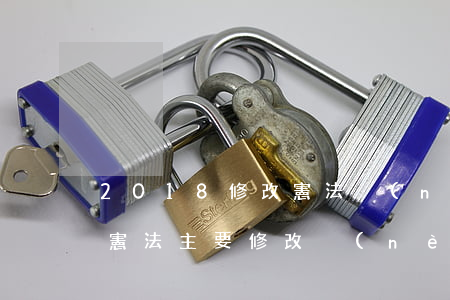 2018修改憲法內(nèi)容(2018憲法主要修改內(nèi)容)