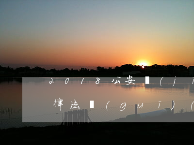 2018公安機(jī)關(guān)法律法規(guī)(公安立案的法律規(guī)定有哪些)