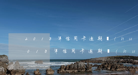 2018年信用卡逾期會(huì)怎樣(2018年信用卡逾期會(huì)怎樣嗎)