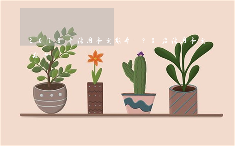 2018年信用卡逾期率-90后信用卡逾期率