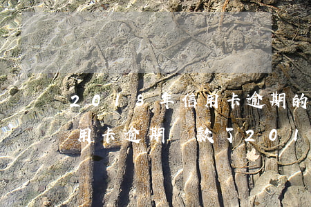 2018年信用卡逾期的多嗎 2011年信用卡逾期還款了,2018年怎么還有記錄