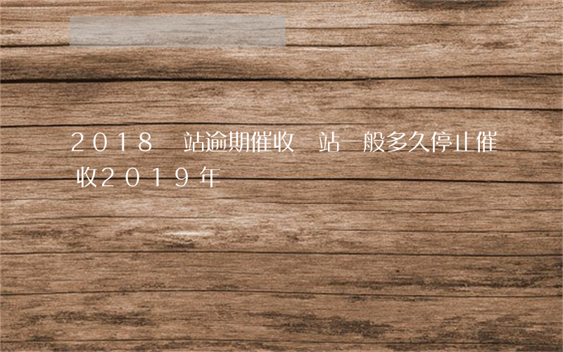 2018錢站逾期催收(錢站一般多久停止催收2019年)