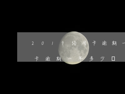 2019信用卡逾期一年多少(2019信用卡逾期一年多少錢)