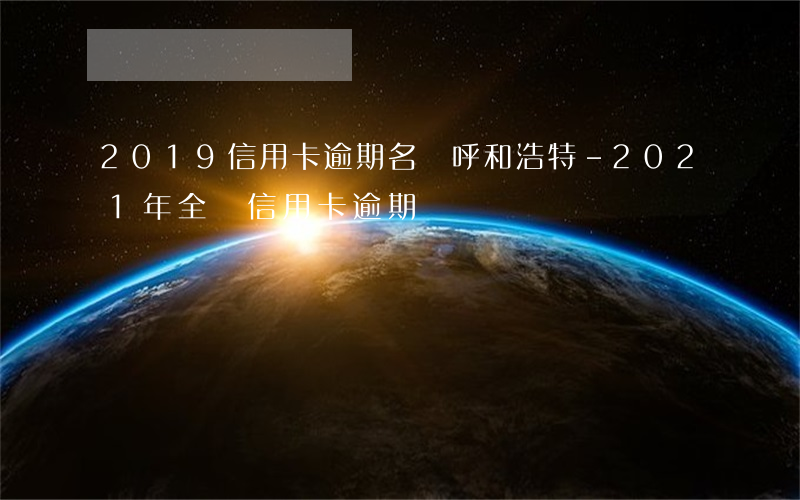 2019信用卡逾期名單呼和浩特-2021年全國信用卡逾期
