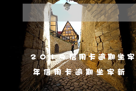 2019信用卡逾期坐牢者自述-2020年信用卡逾期坐牢新規(guī)已定,你可要小心了!