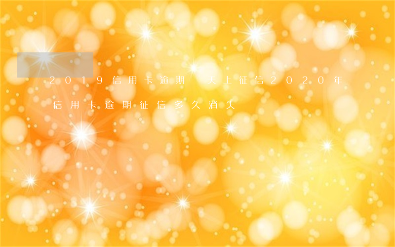 2019信用卡逾期幾天上征信 2020年信用卡逾期征信多久消失