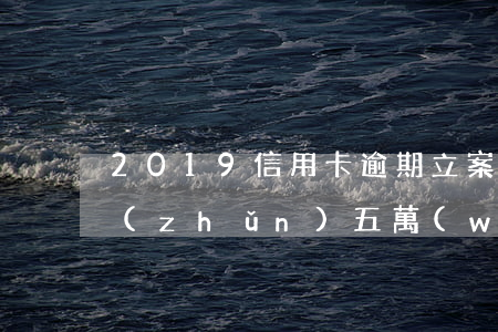 2019信用卡逾期立案標(biāo)準(zhǔn)五萬(wàn)是本金-2019信用卡逾期立案標(biāo)準(zhǔn)五萬(wàn)是本金還是利息