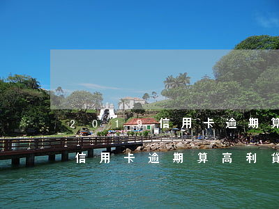 2019信用卡逾期算高利貸嗎-2019信用卡逾期算高利貸嗎知乎