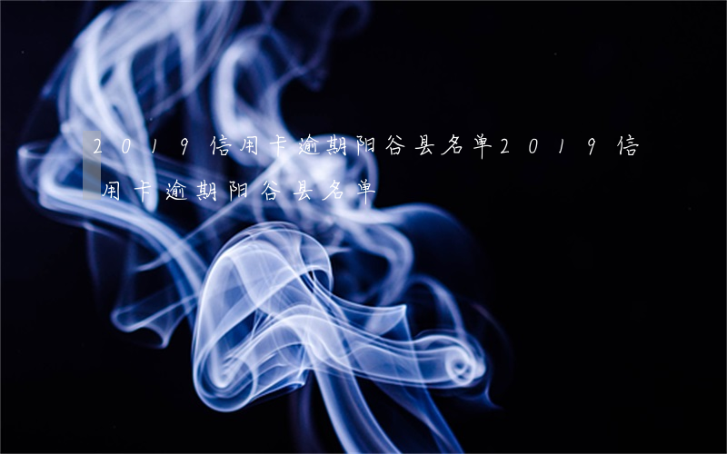 2019信用卡逾期阳谷县名单 2019信用卡逾期阳谷县名单