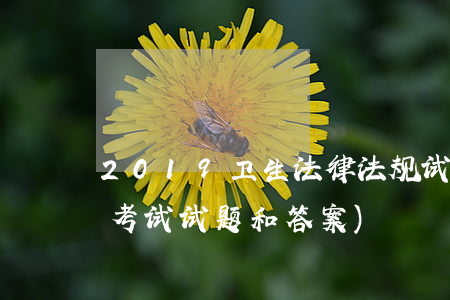 2019卫生法律法规试题(医院法律法规考试试题和答案)