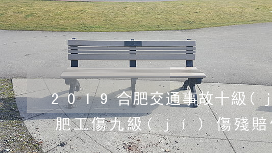 2019合肥交通事故十級(jí)賠償(合肥工傷九級(jí)傷殘賠償標(biāo)準(zhǔn)2019)