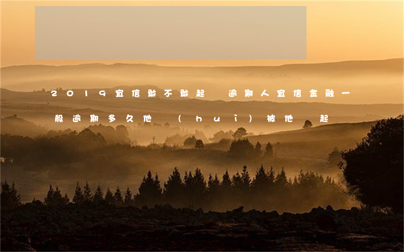 2019宜信敢不敢起訴逾期人(宜信金融一般逾期多久他會(huì)被他們起訴)