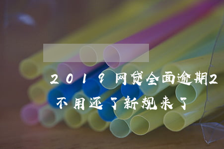 2019网贷全面逾期(2018年网贷逾期不用还了新规来了)