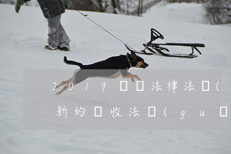 2019財稅法律法規(guī)全書(最新的稅收法規(guī)比如財稅什么的在哪里查找呢)