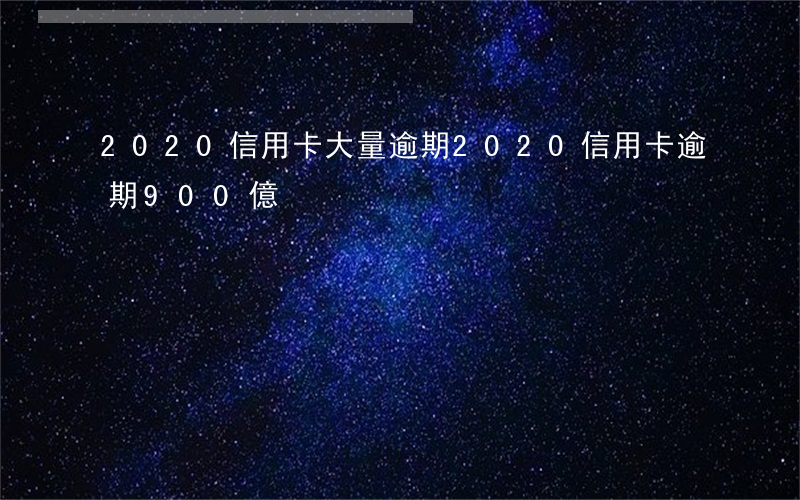 2020信用卡大量逾期(2020信用卡逾期900億)