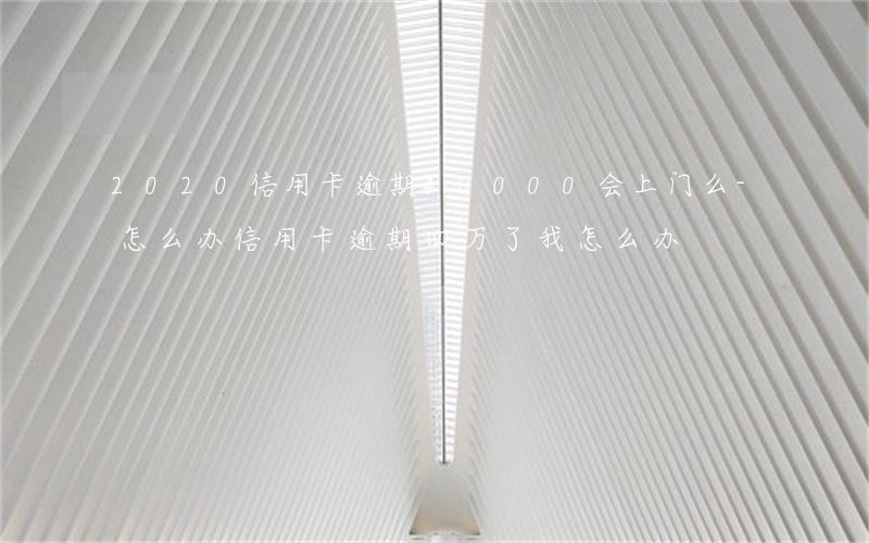 2020信用卡逾期40000会上门么-怎么办信用卡逾期四万了我怎么办