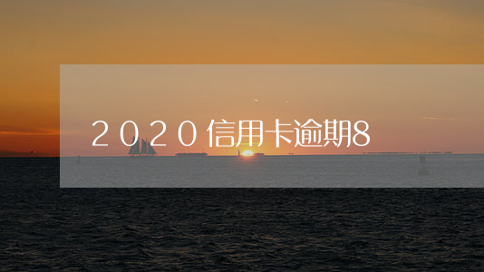 2020信用卡逾期8萬