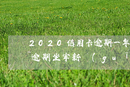 2020信用卡逾期一年(2020年信用卡逾期坐牢新規(guī)已定)