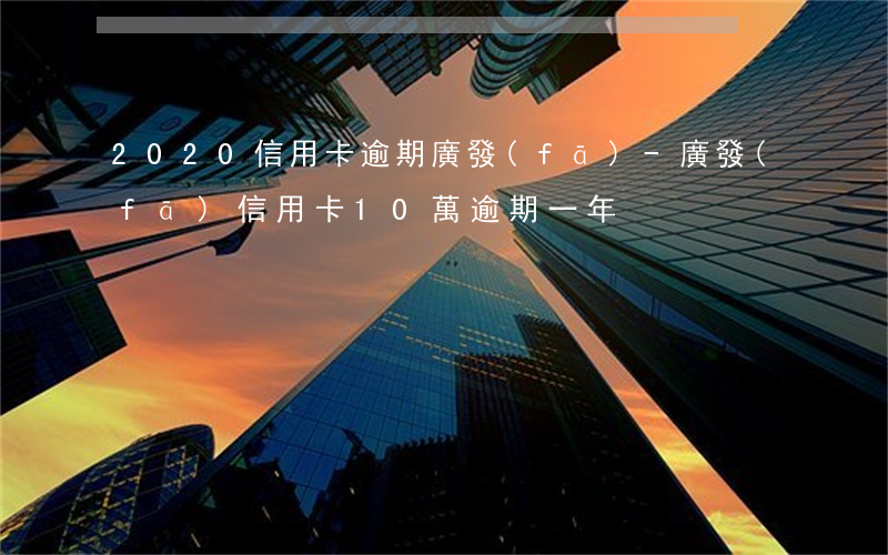 2020信用卡逾期廣發(fā)-廣發(fā)信用卡10萬逾期一年