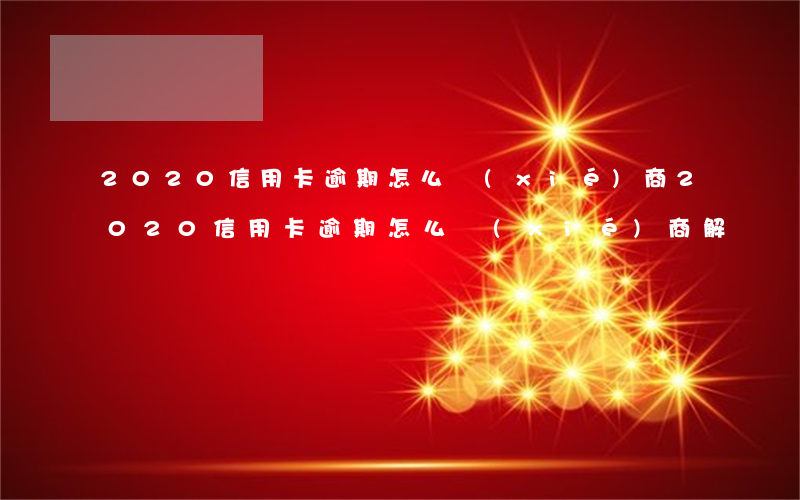 2020信用卡逾期怎么協(xié)商(2020信用卡逾期怎么協(xié)商解決)