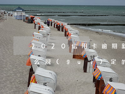 2020信用卡逾期新法規(guī)是怎么規(guī)定的-2020信用卡逾期新法規(guī)是怎么規(guī)定的呢