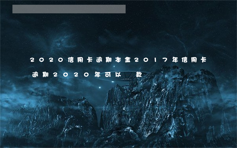 2020信用卡逾期本金(2017年信用卡逾期2020年可以貸款嗎)