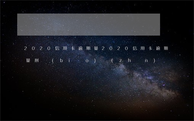 2020信用卡逾期量(2020信用卡逾期量刑標(biāo)準(zhǔn))