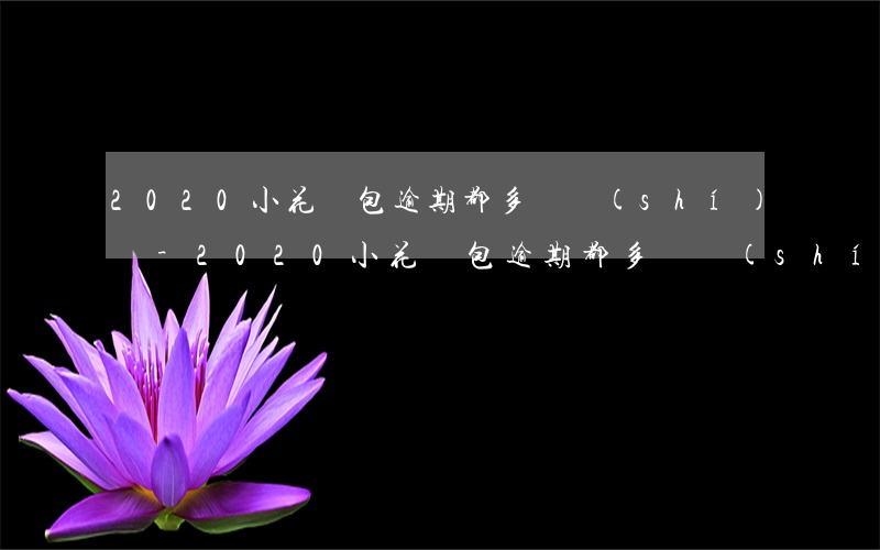 2020小花錢包逾期都多長時(shí)間-2020小花錢包逾期都多長時(shí)間上征信