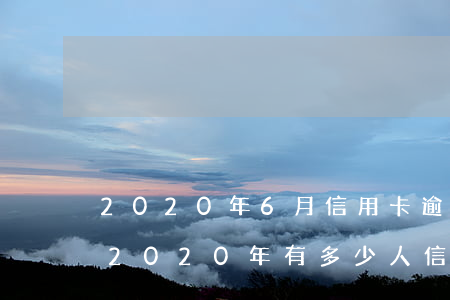 2020年6月信用卡逾期人數(shù) 2020年有多少人信用卡逾期