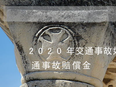 2020年交通事故如何賠償,2020年交通事故賠償金 2020年交通事故如何賠償,2020年交通事故賠償金