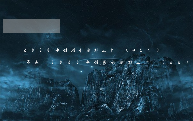 2020年信用卡逾期三十萬(wàn)還不起-2020年信用卡逾期三十萬(wàn)還不起怎么辦