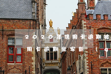 2020年信用卡逾期被起訴 2020年信用卡逾期坐牢新規(guī)已定