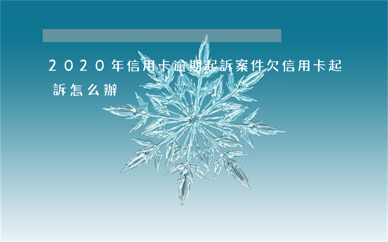 2020年信用卡逾期起訴案件 欠信用卡起訴怎么辦