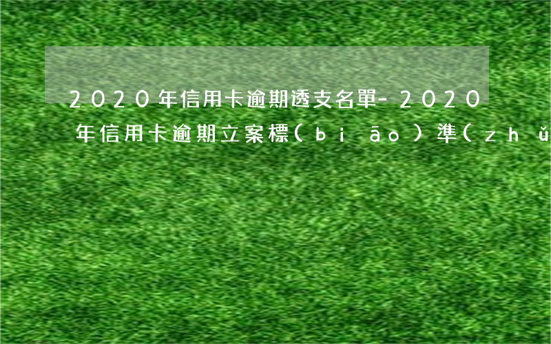 2020年信用卡逾期透支名單-2020年信用卡逾期立案標(biāo)準(zhǔn)