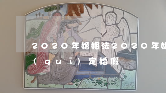 2020年婚姻法(2020年婚姻法最新規(guī)定婚假)