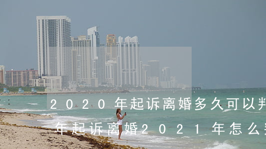2020年起诉离婚多久可以判离(2020年起诉离婚,2021年怎么判决)
