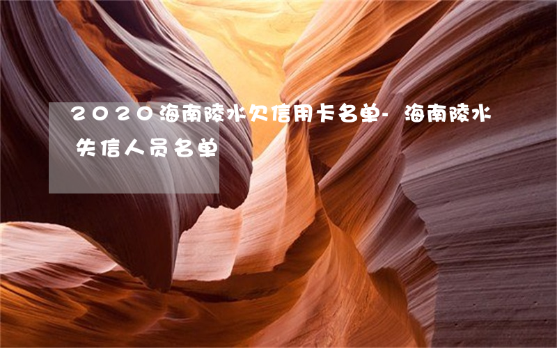 2020海南陵水欠信用卡名单-海南陵水失信人员名单