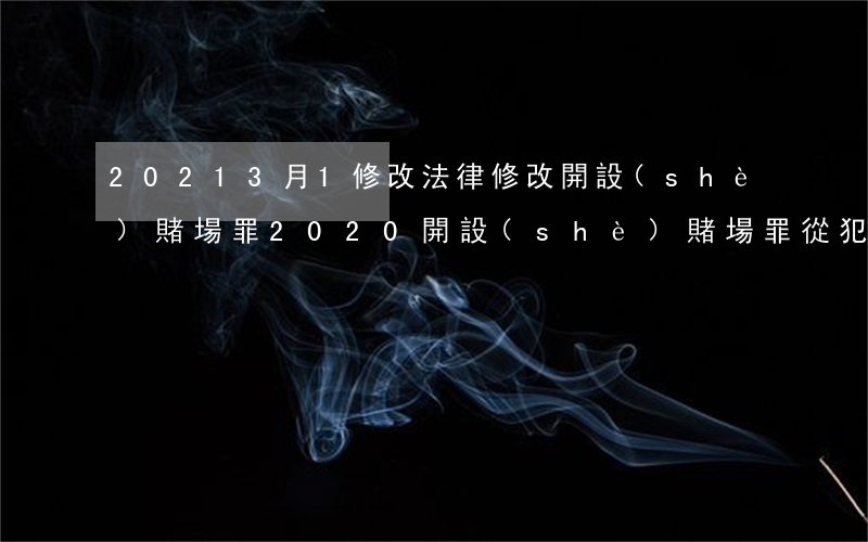 20213月1修改法律修改開設(shè)賭場罪(2020開設(shè)賭場罪從犯)