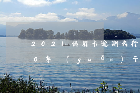 2021信用卡逾期央行政策文件-2020年關(guān)于信用卡逾期國(guó)家有沒(méi)有新政策