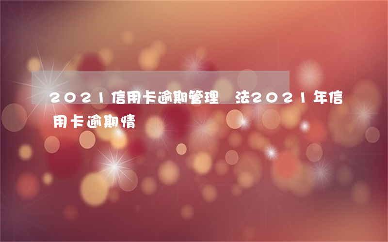 2021信用卡逾期管理辦法(2021年信用卡逾期情況)