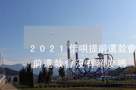 2021借唄提前還款會沒額度嗎-借唄提前還款會沒有額度嗎