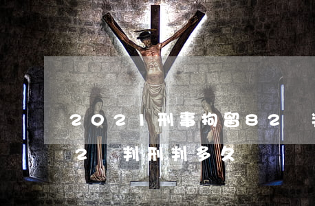 2021刑事拘留82條判刑嗎(刑事拘留82條判刑判多久)